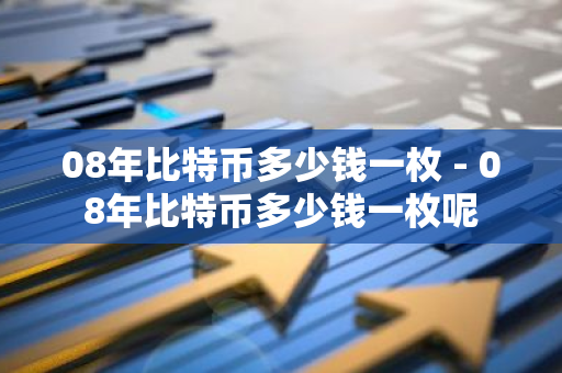 08年比特币多少钱一枚 - 08年比特币多少钱一枚呢