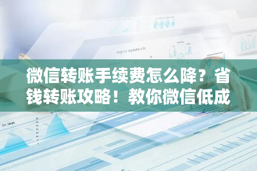 微信转账手续费怎么降？省钱转账攻略！教你微信低成本转账秘诀是什么？