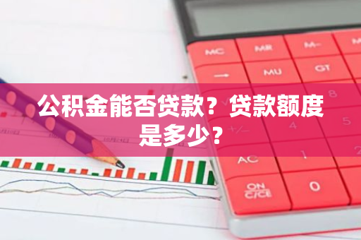 公积金能否贷款？贷款额度是多少？