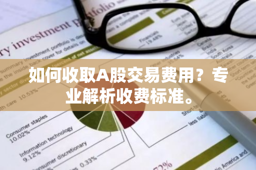 如何收取A股交易费用？专业解析收费标准。