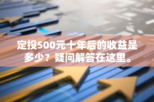 定投500元十年后的收益是多少？疑问解答在这里。