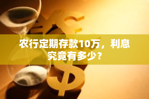 农行定期存款10万，利息究竟有多少？