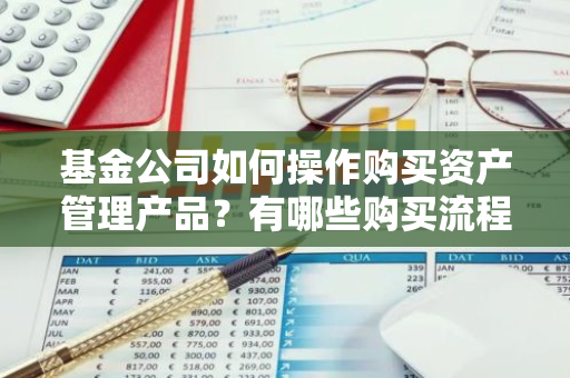 基金公司如何操作购买资产管理产品？有哪些购买流程？