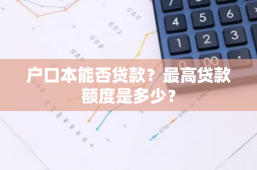 户口本能否贷款？最高贷款额度是多少？