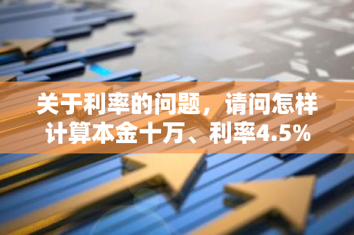 关于利率的问题，请问怎样计算本金十万、利率4.5%的情况下一年能赚多少钱？