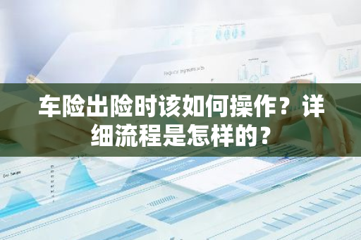 车险出险时该如何操作？详细流程是怎样的？