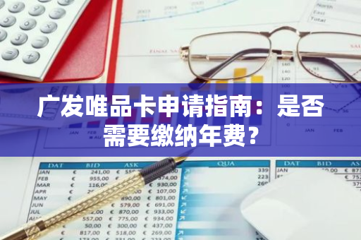 广发唯品卡申请指南：是否需要缴纳年费？