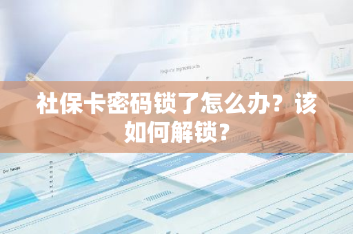 社保卡密码锁了怎么办？该如何解锁？