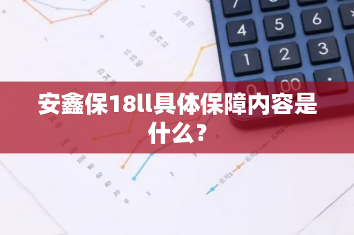 安鑫保18ll具体保障内容是什么？