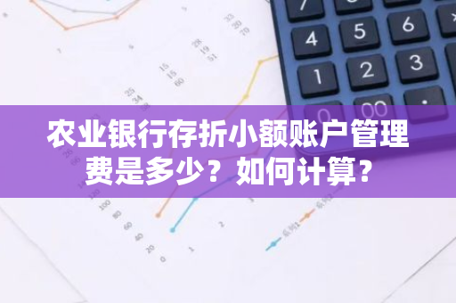 农业银行存折小额账户管理费是多少？如何计算？