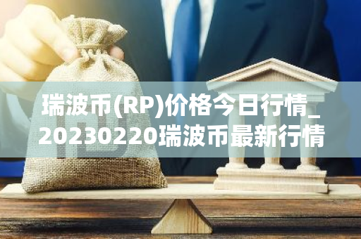 瑞波币(RP)价格今日行情_20230220瑞波币最新行情走势图