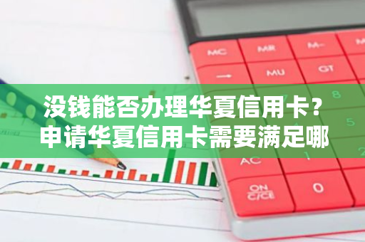 没钱能否办理华夏信用卡？申请华夏信用卡需要满足哪些条件？