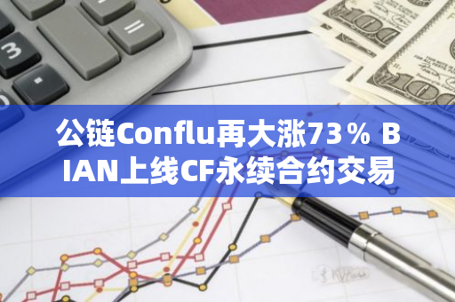 公链Conflu再大涨73％ BIAN上线CF永续合约交易