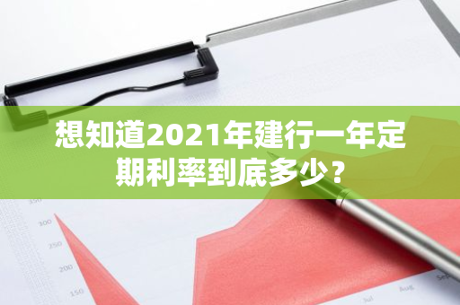 想知道2021年建行一年定期利率到底多少？