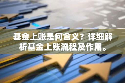 基金上账是何含义？详细解析基金上账流程及作用。