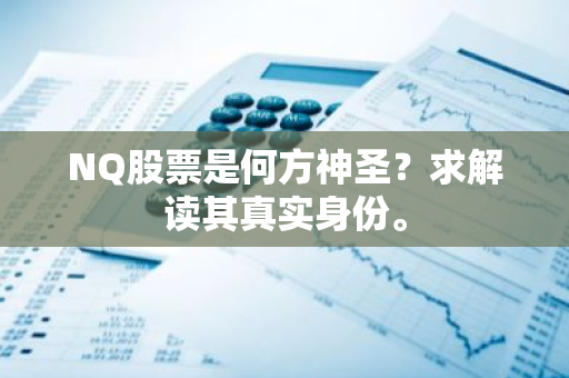 NQ股票是何方神圣？求解读其真实身份。