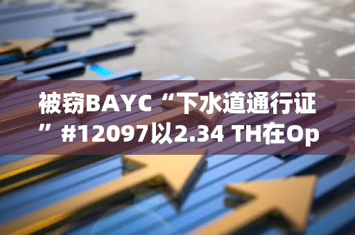 被窃BAYC“下水道通行证”#12097以2.34 TH在OpnSa售出