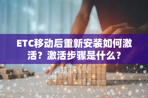 ETC移动后重新安装如何激活？激活步骤是什么？