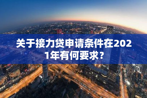 关于接力贷申请条件在2021年有何要求？