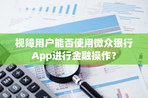 视障用户能否使用微众银行App进行金融操作？