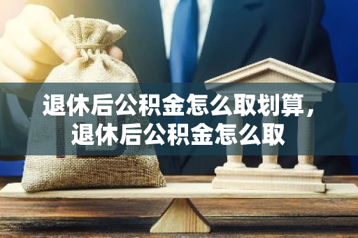 退休后公积金怎么取划算，退休后公积金怎么取