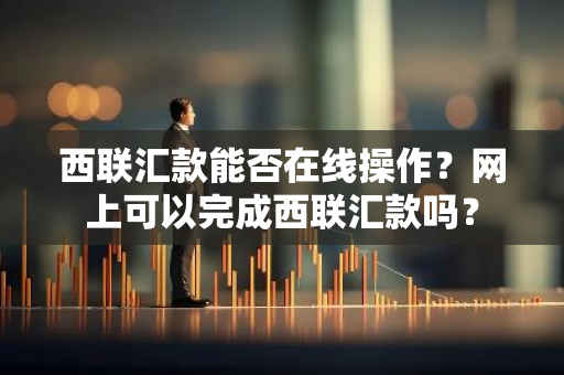 西联汇款能否在线操作？网上可以完成西联汇款吗？