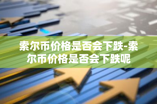 索尔币价格是否会下跌-索尔币价格是否会下跌呢