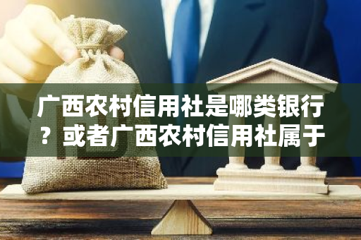 广西农村信用社是哪类银行？或者广西农村信用社属于什么性质的银行？