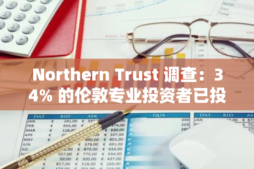 Northern Trust 调查：34% 的伦敦专业投资者已投资或计划投资数字资产