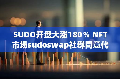 SUDO开盘大涨180％ NFT市场sudoswap社群同意代币可转让