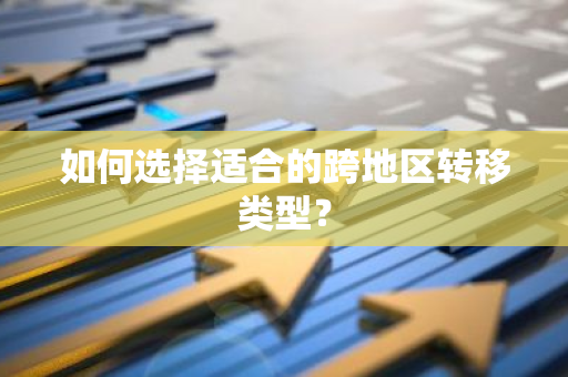 如何选择适合的跨地区转移类型？