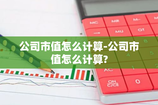 公司市值怎么计算-公司市值怎么计算?