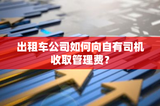 出租车公司如何向自有司机收取管理费？