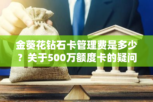 金葵花钻石卡管理费是多少？关于500万额度卡的疑问。