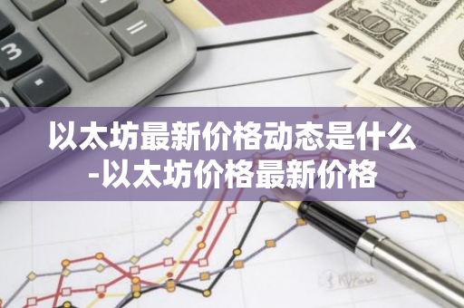 以太坊最新价格动态是什么-以太坊价格最新价格