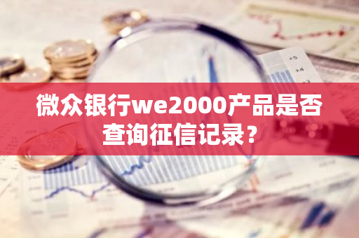 微众银行we2000产品是否查询征信记录？