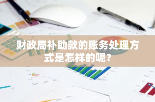 财政局补助款的账务处理方式是怎样的呢？