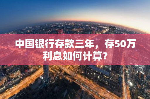 中国银行存款三年，存50万利息如何计算？