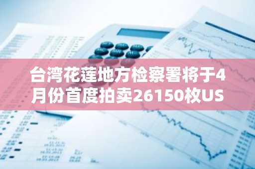 台湾花莲地方检察署将于4月份首度拍卖26150枚USDT