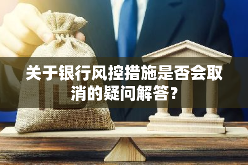 关于银行风控措施是否会取消的疑问解答？