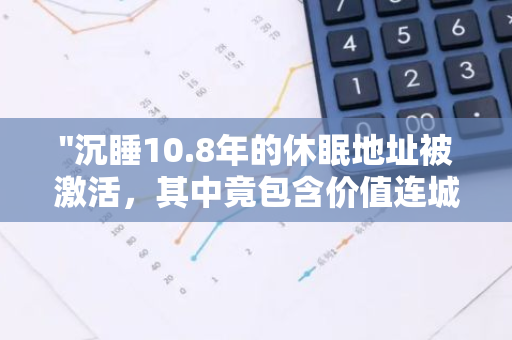 "沉睡10.8年的休眠地址被激活，其中竟包含价值连城的108枚BTC"