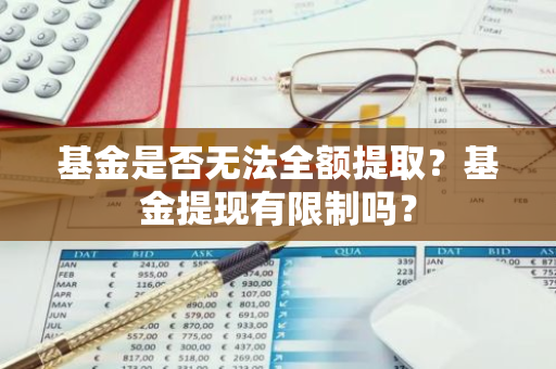 基金是否无法全额提取？基金提现有限制吗？