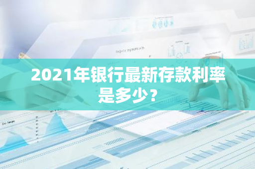 2021年银行最新存款利率是多少？