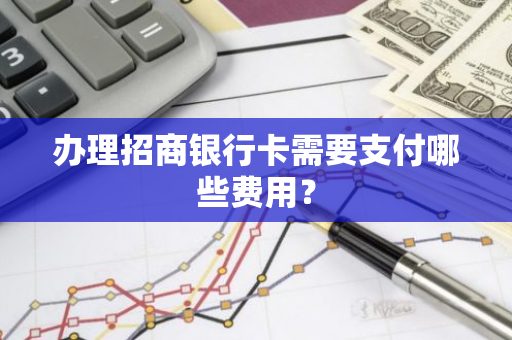 办理招商银行卡需要支付哪些费用？