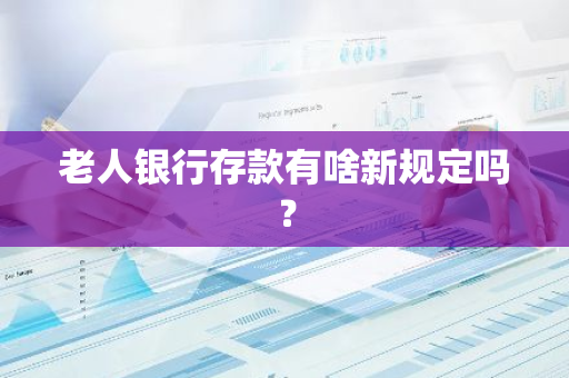 老人银行存款有啥新规定吗？