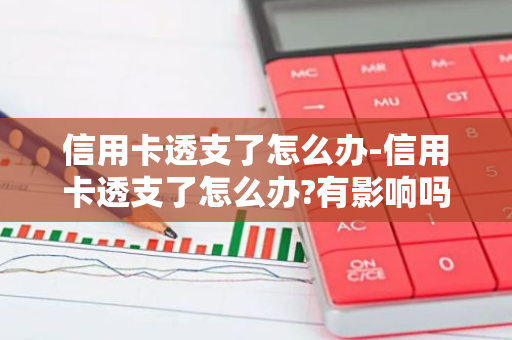 信用卡透支了怎么办-信用卡透支了怎么办?有影响吗?