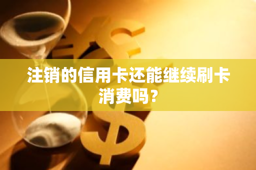 注销的信用卡还能继续刷卡消费吗？