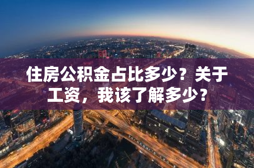 住房公积金占比多少？关于工资，我该了解多少？