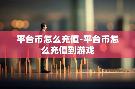 平台币怎么充值-平台币怎么充值到游戏