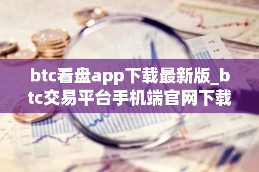 btc看盘app下载最新版_btc交易平台手机端官网下载